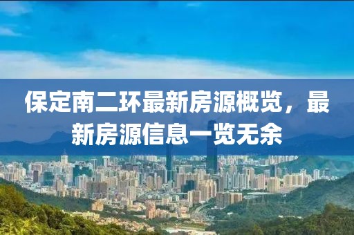 保定南二環(huán)最新房源概覽，最新房源信息一覽無余
