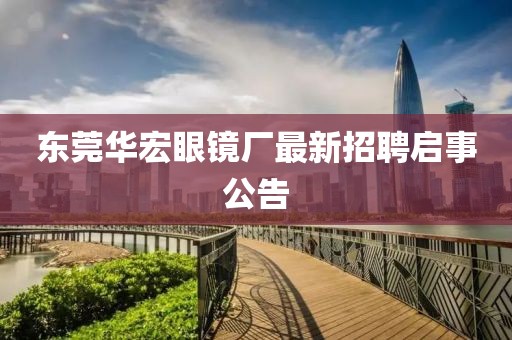 東莞華宏眼鏡廠最新招聘啟事公告