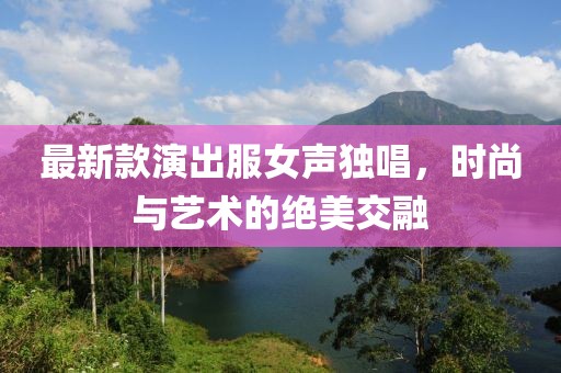 最新款演出服女聲獨(dú)唱，時尚與藝術(shù)的絕美交融