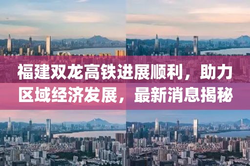 福建雙龍高鐵進(jìn)展順利，助力區(qū)域經(jīng)濟(jì)發(fā)展，最新消息揭秘