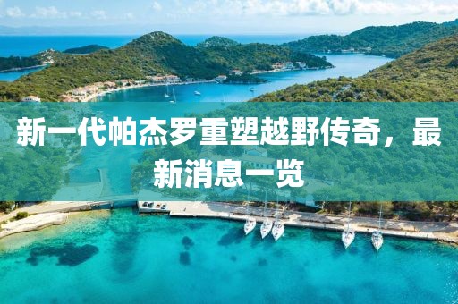 新一代帕杰羅重塑越野傳奇，最新消息一覽