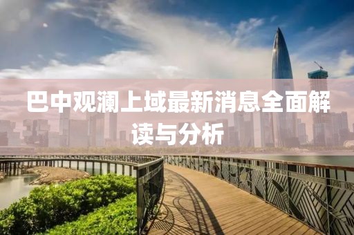 巴中觀瀾上域最新消息全面解讀與分析