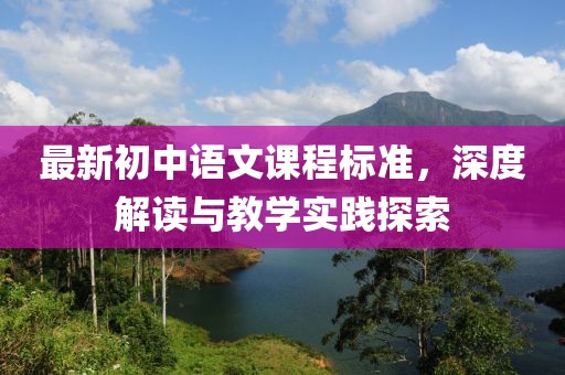 最新初中語文課程標(biāo)準(zhǔn)，深度解讀與教學(xué)實踐探索