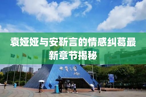 袁婭婭與安靳言的情感糾葛最新章節(jié)揭秘