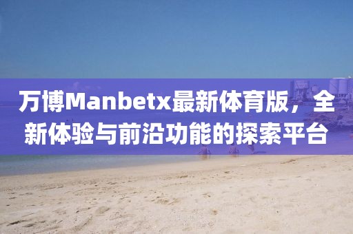 萬博Manbetx最新體育版，全新體驗與前沿功能的探索平臺