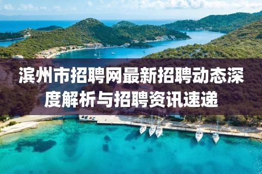 濱州市招聘網(wǎng)最新招聘動態(tài)深度解析與招聘資訊速遞