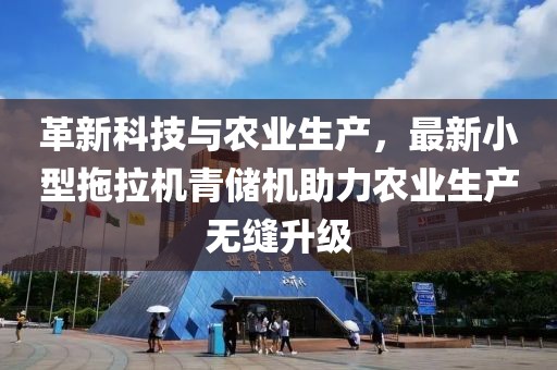 革新科技與農(nóng)業(yè)生產(chǎn)，最新小型拖拉機(jī)青儲(chǔ)機(jī)助力農(nóng)業(yè)生產(chǎn)無縫升級(jí)