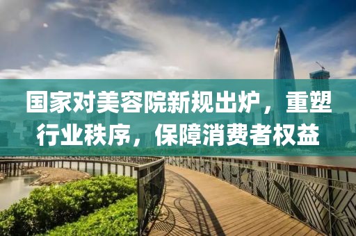 國家對美容院新規(guī)出爐，重塑行業(yè)秩序，保障消費者權(quán)益