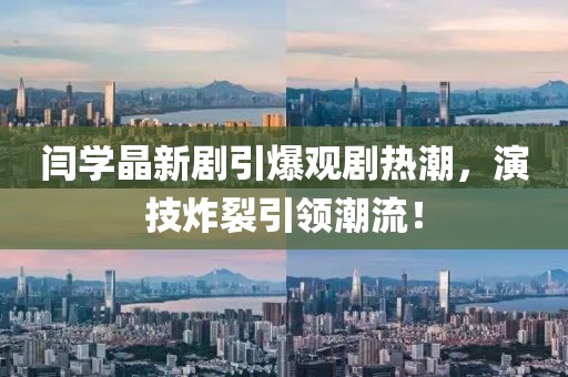 閆學(xué)晶新劇引爆觀劇熱潮，演技炸裂引領(lǐng)潮流！