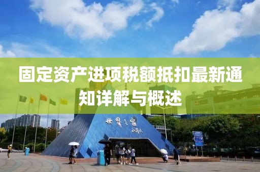固定資產(chǎn)進(jìn)項(xiàng)稅額抵扣最新通知詳解與概述