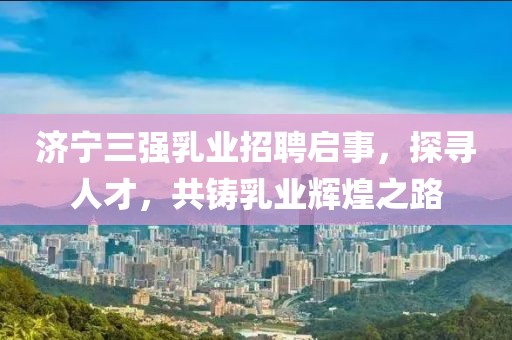 濟(jì)寧三強(qiáng)乳業(yè)招聘啟事，探尋人才，共鑄乳業(yè)輝煌之路