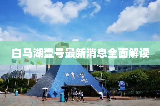 白馬湖壹號(hào)最新消息全面解讀