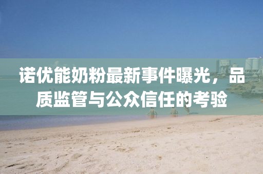 諾優(yōu)能奶粉最新事件曝光，品質監(jiān)管與公眾信任的考驗