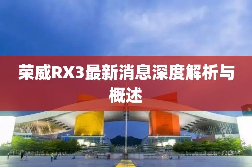 榮威RX3最新消息深度解析與概述