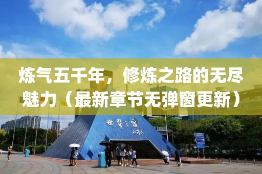 煉氣五千年，修煉之路的無(wú)盡魅力（最新章節(jié)無(wú)彈窗更新）