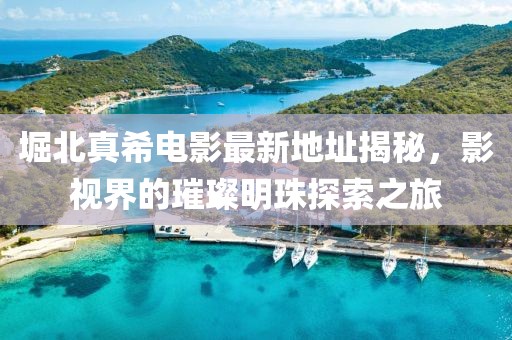 堀北真希電影最新地址揭秘，影視界的璀璨明珠探索之旅