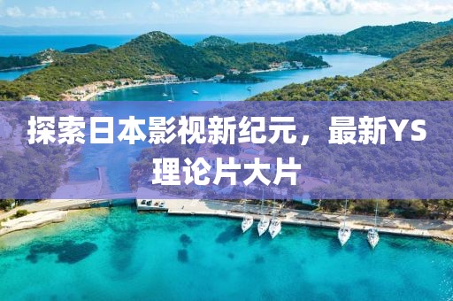 探索日本影視新紀(jì)元，最新YS理論片大片