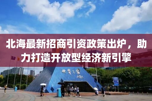 北海最新招商引資政策出爐，助力打造開放型經(jīng)濟新引擎