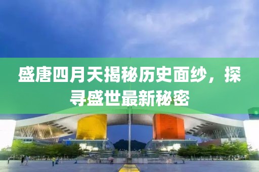 盛唐四月天揭秘歷史面紗，探尋盛世最新秘密
