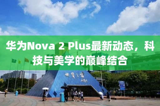 華為Nova 2 Plus最新動(dòng)態(tài)，科技與美學(xué)的巔峰結(jié)合