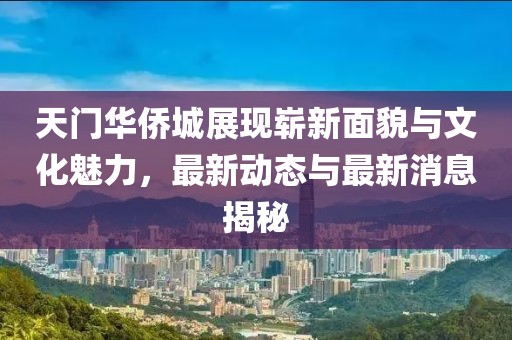 天門華僑城展現(xiàn)嶄新面貌與文化魅力，最新動(dòng)態(tài)與最新消息揭秘