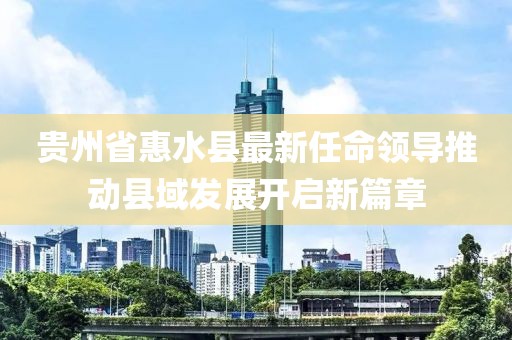 貴州省惠水縣最新任命領(lǐng)導(dǎo)推動縣域發(fā)展開啟新篇章
