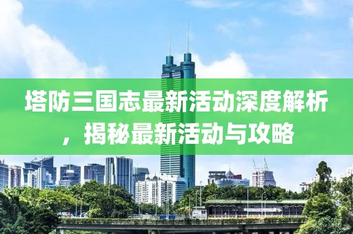 塔防三國志最新活動深度解析，揭秘最新活動與攻略