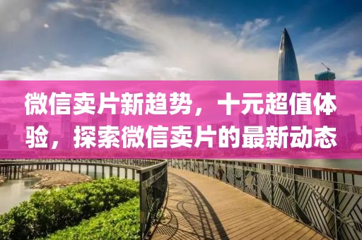 微信賣片新趨勢，十元超值體驗，探索微信賣片的最新動態(tài)
