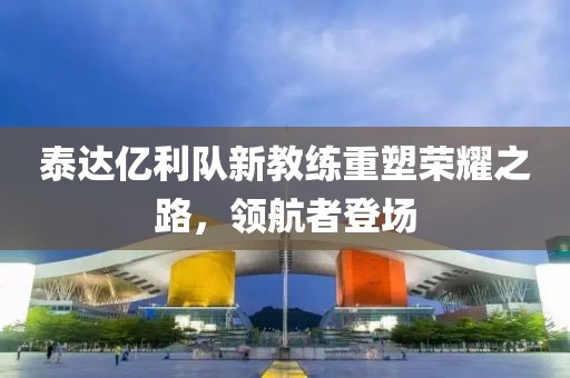 泰達(dá)億利隊(duì)新教練重塑榮耀之路，領(lǐng)航者登場(chǎng)