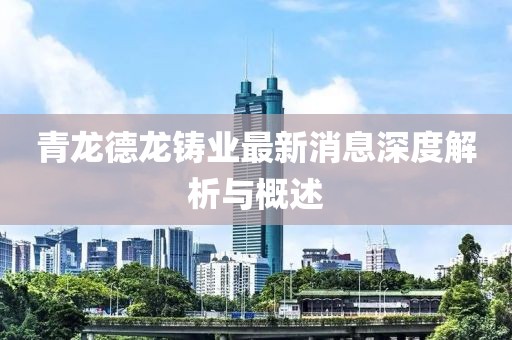 青龍德龍鑄業(yè)最新消息深度解析與概述