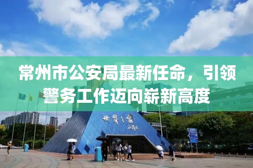 常州市公安局最新任命，引領(lǐng)警務(wù)工作邁向嶄新高度