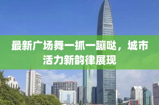 最新廣場(chǎng)舞一抓一蹦噠，城市活力新韻律展現(xiàn)