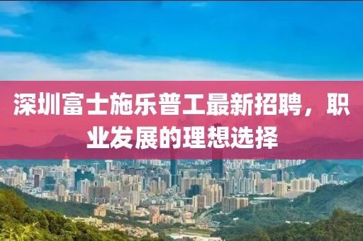 深圳富士施樂普工最新招聘，職業(yè)發(fā)展的理想選擇