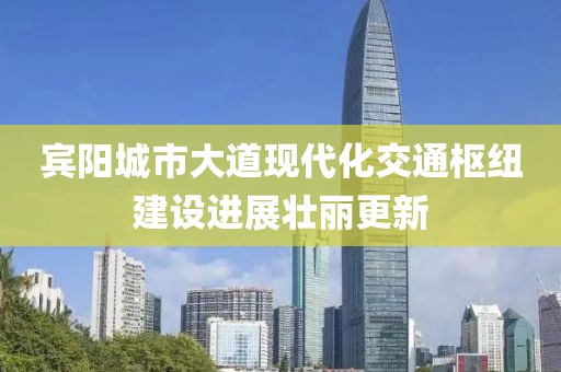 賓陽城市大道現(xiàn)代化交通樞紐建設(shè)進(jìn)展壯麗更新