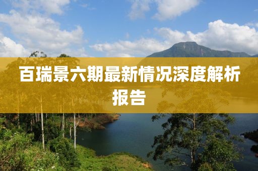百瑞景六期最新情況深度解析報(bào)告