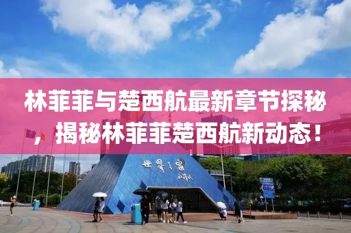 林菲菲與楚西航最新章節(jié)探秘，揭秘林菲菲楚西航新動(dòng)態(tài)！