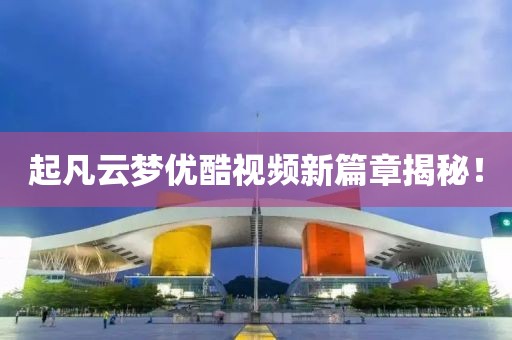 起凡云夢(mèng)優(yōu)酷視頻新篇章揭秘！