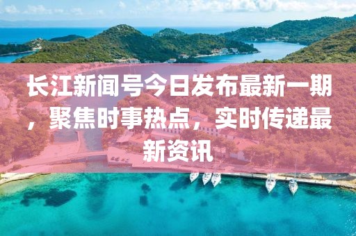 長(zhǎng)江新聞號(hào)今日發(fā)布最新一期，聚焦時(shí)事熱點(diǎn)，實(shí)時(shí)傳遞最新資訊