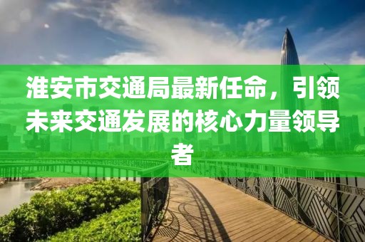 淮安市交通局最新任命，引領(lǐng)未來(lái)交通發(fā)展的核心力量領(lǐng)導(dǎo)者