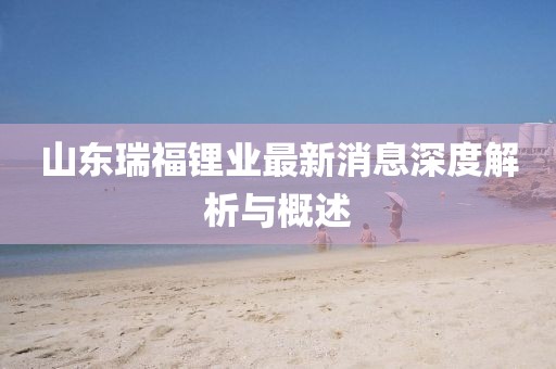山東瑞福鋰業(yè)最新消息深度解析與概述