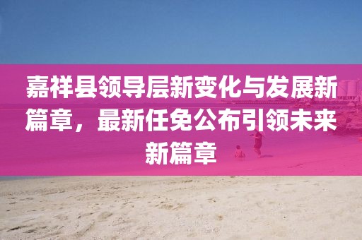嘉祥縣領(lǐng)導(dǎo)層新變化與發(fā)展新篇章，最新任免公布引領(lǐng)未來新篇章