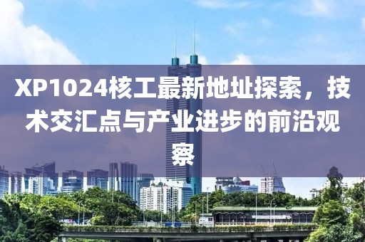 XP1024核工最新地址探索，技術(shù)交匯點(diǎn)與產(chǎn)業(yè)進(jìn)步的前沿觀察