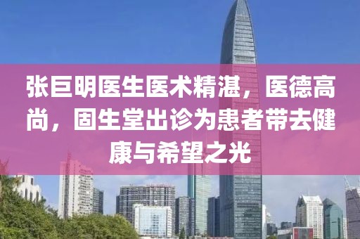 張巨明醫(yī)生醫(yī)術(shù)精湛，醫(yī)德高尚，固生堂出診為患者帶去健康與希望之光