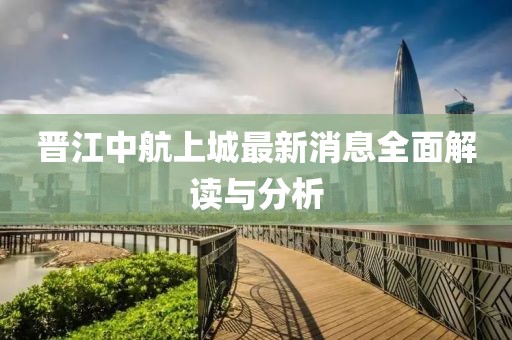 晉江中航上城最新消息全面解讀與分析