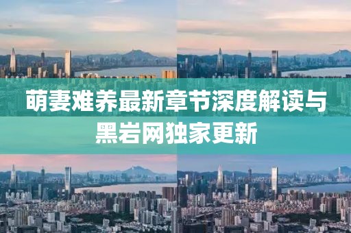 萌妻難養(yǎng)最新章節(jié)深度解讀與黑巖網(wǎng)獨家更新