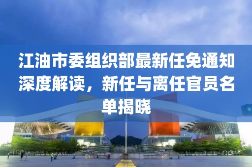 江油市委組織部最新任免通知深度解讀，新任與離任官員名單揭曉