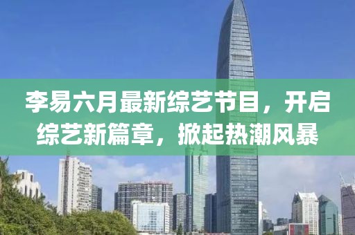 李易六月最新綜藝節(jié)目，開啟綜藝新篇章，掀起熱潮風(fēng)暴