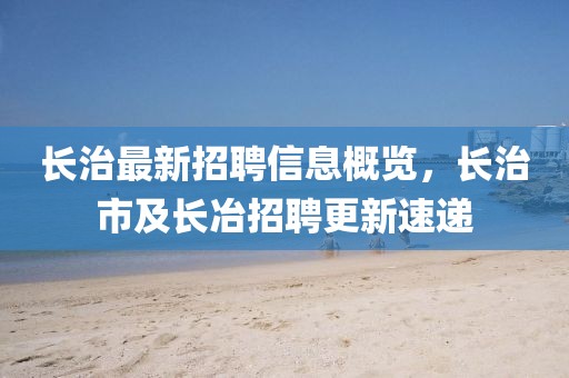 長(zhǎng)治最新招聘信息概覽，長(zhǎng)治市及長(zhǎng)冶招聘更新速遞