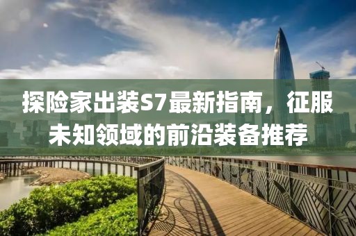 探險(xiǎn)家出裝S7最新指南，征服未知領(lǐng)域的前沿裝備推薦
