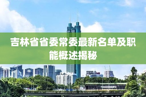 吉林省省委常委最新名單及職能概述揭秘